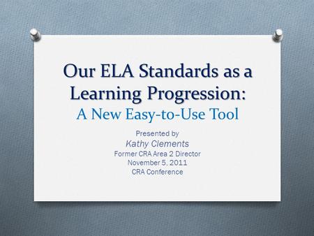 Our ELA Standards as a Learning Progression: Our ELA Standards as a Learning Progression: A New Easy-to-Use Tool Presented by Kathy Clements Former CRA.