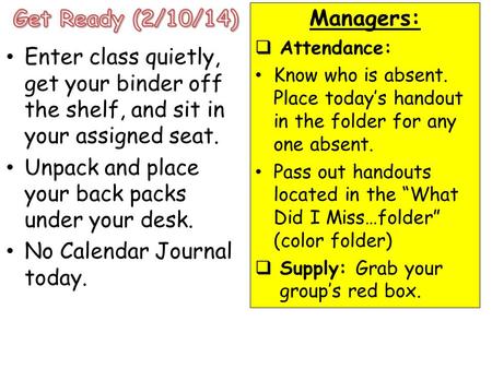 Enter class quietly, get your binder off the shelf, and sit in your assigned seat. Unpack and place your back packs under your desk. No Calendar Journal.