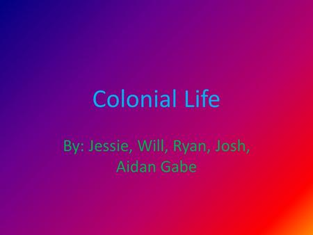 Colonial Life By: Jessie, Will, Ryan, Josh, Aidan Gabe.