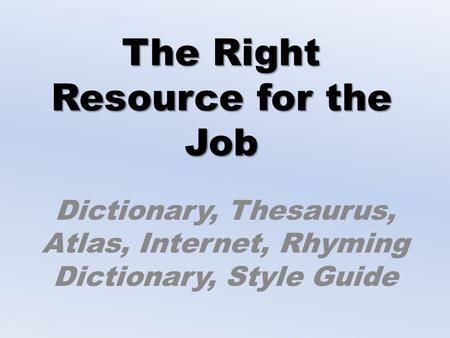 The Right Resource for the Job Dictionary, Thesaurus, Atlas, Internet, Rhyming Dictionary, Style Guide.