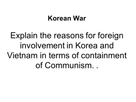 Korean War Explain the reasons for foreign involvement in Korea and Vietnam in terms of containment of Communism. .