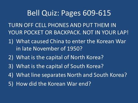 Bell Quiz: Pages 609-615 TURN OFF CELL PHONES AND PUT THEM IN YOUR POCKET OR BACKPACK. NOT IN YOUR LAP! 1)What caused China to enter the Korean War in.