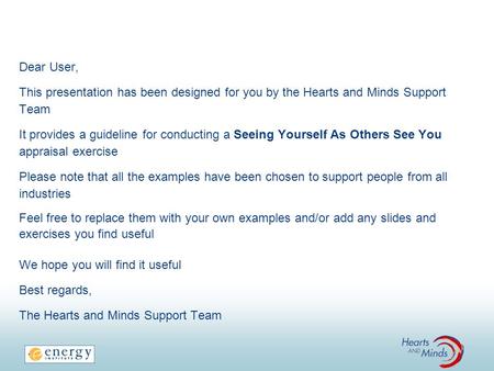 Dear User, This presentation has been designed for you by the Hearts and Minds Support Team It provides a guideline for conducting a Seeing Yourself As.