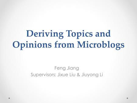 Deriving Topics and Opinions from Microblogs Feng Jiang Supervisors: Jixue Liu & Jiuyong Li.
