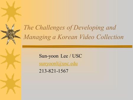The Challenges of Developing and Managing a Korean Video Collection Sun-yoon Lee / USC 213-821-1567.