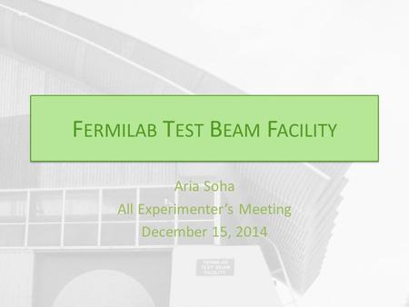 F ERMILAB T EST B EAM F ACILITY Aria Soha All Experimenter’s Meeting December 15, 2014.