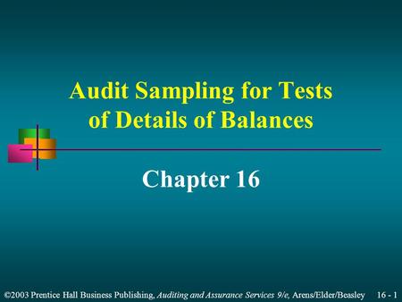 ©2003 Prentice Hall Business Publishing, Auditing and Assurance Services 9/e, Arens/Elder/Beasley 16 - 1 Audit Sampling for Tests of Details of Balances.