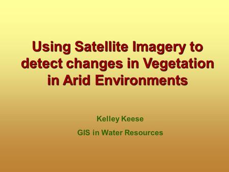 Using Satellite Imagery to detect changes in Vegetation in Arid Environments Kelley Keese GIS in Water Resources.