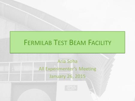 F ERMILAB T EST B EAM F ACILITY Aria Soha All Experimenter’s Meeting January 26, 2015.