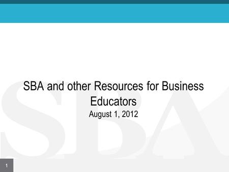 SBA and other Resources for Business Educators August 1, 2012 1.