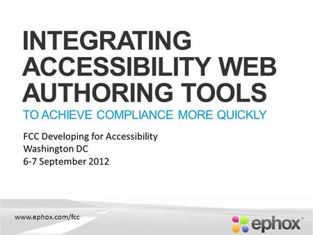 Www.ephox.com/fcc INTEGRATING ACCESSIBILITY WEB AUTHORING TOOLS TO ACHIEVE COMPLIANCE MORE QUICKLY FCC Developing for Accessibility Washington DC 6-7 September.