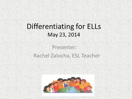 Differentiating for ELLs May 23, 2014 Presenter: Rachel Zalocha, ESL Teacher.