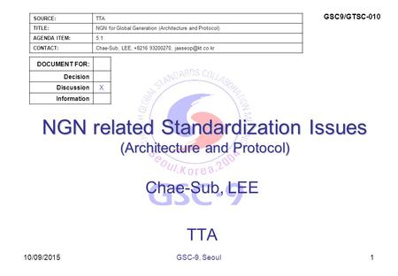 10/09/2015 NGN related Standardization Issues (Architecture and Protocol) Chae-Sub, LEE TTA 1GSC-9, Seoul SOURCE:TTA TITLE:NGN for Global Generation (Architecture.