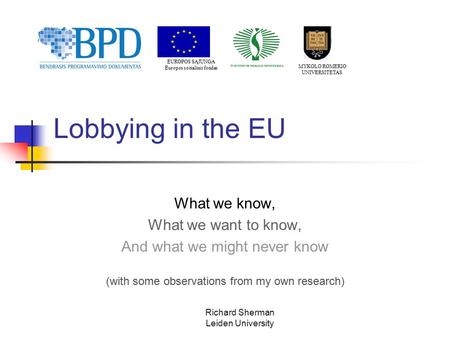 Richard Sherman Leiden University Lobbying in the EU What we know, What we want to know, And what we might never know (with some observations from my own.