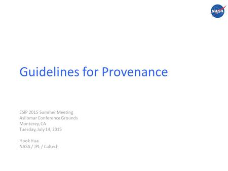 Guidelines for Provenance ESIP 2015 Summer Meeting Asilomar Conference Grounds Monterey, CA Tuesday, July 14, 2015 Hook Hua NASA / JPL / Caltech.