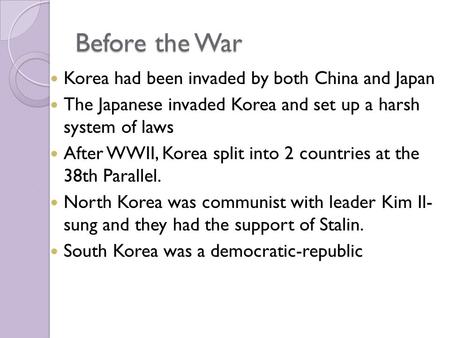 Before the War Korea had been invaded by both China and Japan The Japanese invaded Korea and set up a harsh system of laws After WWII, Korea split into.