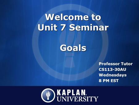 Welcome to Unit 7 Seminar Goals Professor Tutor CS113-30AU Wednesdays 8 PM EST.