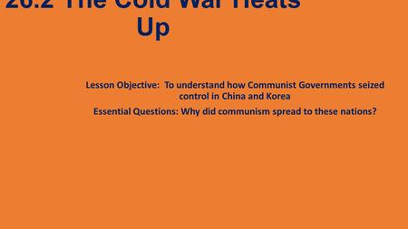 26.2 The Cold War Heats Up Lesson Objective: To understand how Communist Governments seized control in China and Korea Essential Questions: Why did communism.