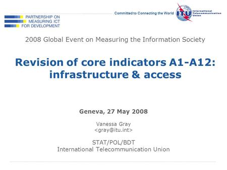 International Telecommunication Union Committed to Connecting the World 2008 Global Event on Measuring the Information Society Geneva, 27 May 2008 Vanessa.