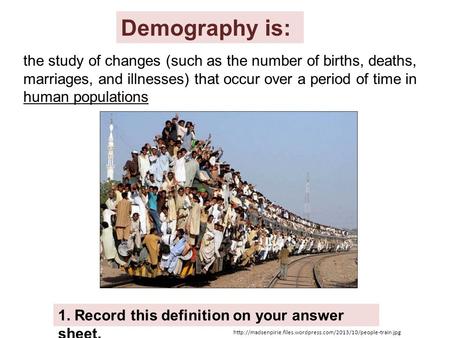 Demography is: 1. Record this definition on your answer sheet. the study of changes (such as the number of births, deaths, marriages, and illnesses) that.