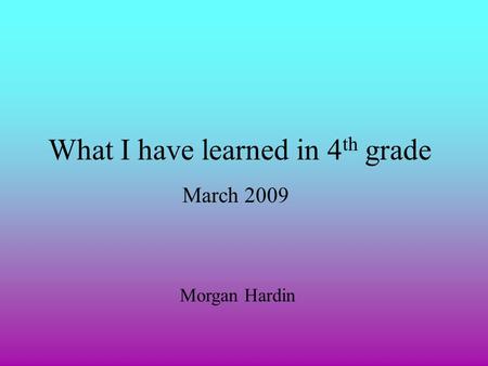 What I have learned in 4 th grade March 2009 Morgan Hardin.