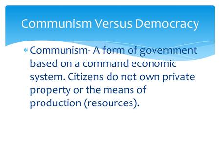  Communism- A form of government based on a command economic system. Citizens do not own private property or the means of production (resources). Communism.