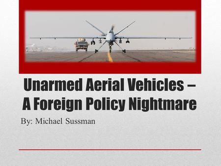 Unarmed Aerial Vehicles – A Foreign Policy Nightmare By: Michael Sussman.
