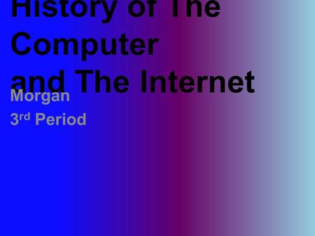 History of The Computer and The Internet Morgan 3 rd Period.