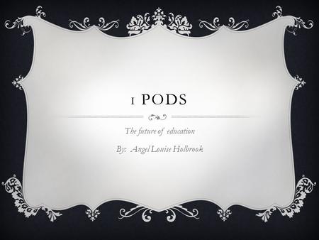 I PODS The future of education By: Angel Louise Holbrook.