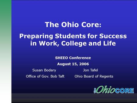 TITLE? Governor Bob Taft The Ohio Core : Preparing Students for Success in Work, College and Life SHEEO Conference August 15, 2006 Susan Bodary Jon Tafel.