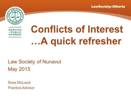 Conflicts of Interest …A quick refresher Law Society of Nunavut May 2015 Ross McLeod Practice Advisor.