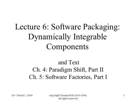 L6 - March 1, 2006copyright Thomas Pole 2003-2006, all rights reserved 1 Lecture 6: Software Packaging: Dynamically Integrable Components and Text Ch.
