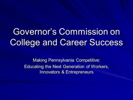 Governor’s Commission on College and Career Success Making Pennsylvania Competitive: Educating the Next Generation of Workers, Innovators & Entrepreneurs.