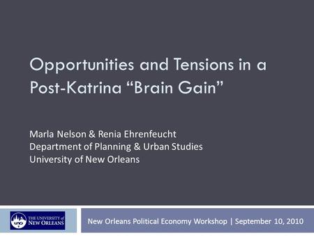 Opportunities and Tensions in a Post-Katrina “Brain Gain” New Orleans Political Economy Workshop | September 10, 2010 Marla Nelson & Renia Ehrenfeucht.