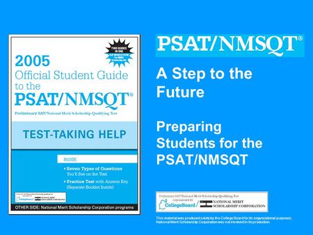 A Step to the Future Preparing Students for the PSAT/NMSQT This material was produced solely by the College Board for its organizational purposes; National.