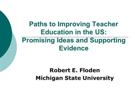 Paths to Improving Teacher Education in the US: Promising Ideas and Supporting Evidence Robert E. Floden Michigan State University.