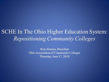 SCHE In The Ohio Higher Education System: Repositioning Community Colleges Ron Abrams, President Ohio Association of Community Colleges Thursday, June.