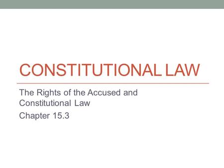CONSTITUTIONAL LAW The Rights of the Accused and Constitutional Law Chapter 15.3.