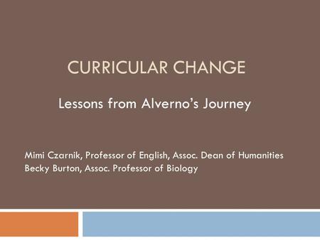 CURRICULAR CHANGE Lessons from Alverno’s Journey Mimi Czarnik, Professor of English, Assoc. Dean of Humanities Becky Burton, Assoc. Professor of Biology.