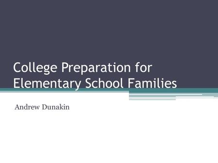 College Preparation for Elementary School Families Andrew Dunakin.