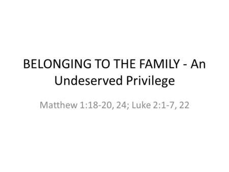 BELONGING TO THE FAMILY - An Undeserved Privilege Matthew 1:18-20, 24; Luke 2:1-7, 22.
