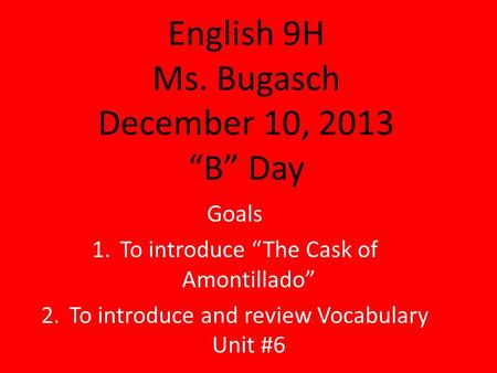 English 9H Ms. Bugasch December 10, 2013 “B” Day Goals 1.To introduce “The Cask of Amontillado” 2.To introduce and review Vocabulary Unit #6.
