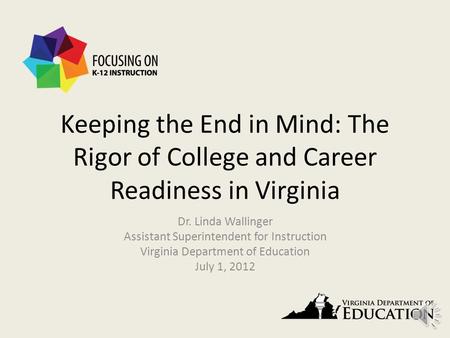 Keeping the End in Mind: The Rigor of College and Career Readiness in Virginia Dr. Linda Wallinger Assistant Superintendent for Instruction Virginia Department.
