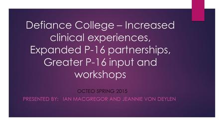 Defiance College – Increased clinical experiences, Expanded P-16 partnerships, Greater P-16 input and workshops OCTEO SPRING 2015 PRESENTED BY: IAN MACGREGOR.