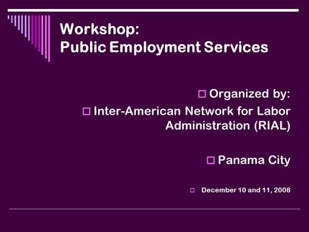 Workshop: Public Employment Services  Organized by:  Inter-American Network for Labor Administration (RIAL)  Panama City  December 10 and 11, 2008.