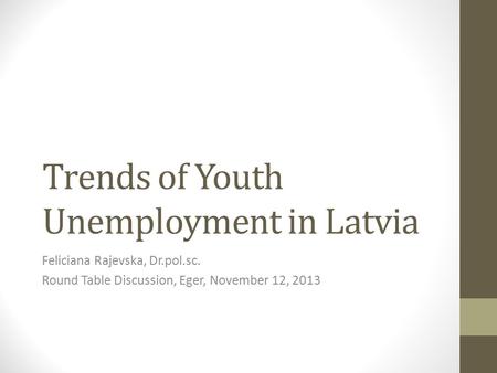 Trends of Youth Unemployment in Latvia Feliciana Rajevska, Dr.pol.sc. Round Table Discussion, Eger, November 12, 2013.