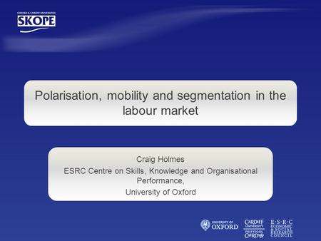 Craig Holmes ESRC Centre on Skills, Knowledge and Organisational Performance, University of Oxford Polarisation, mobility and segmentation in the labour.