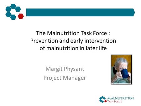 The Malnutrition Task Force : Prevention and early intervention of malnutrition in later life Margit Physant Project Manager.