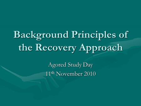 Background Principles of the Recovery Approach Agored Study Day 11 th November 2010.