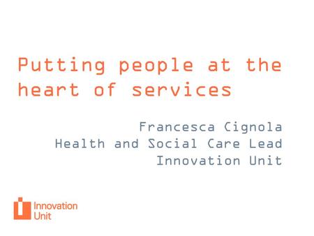Putting people at the heart of services Francesca Cignola Health and Social Care Lead Innovation Unit.